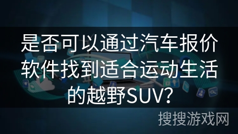 是否可以通过汽车报价软件找到适合运动生活的越野SUV? 是否可以通过汽车报价软件找到适合运动生活的越野SUV?