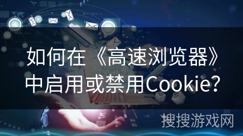 如何在《高速浏览器》中启用或禁用Cookie? 如何在《高速浏览器》中启用或禁用Cookie?