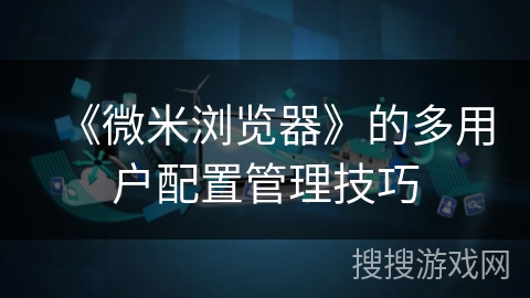 《微米浏览器》的多用户配置管理技巧