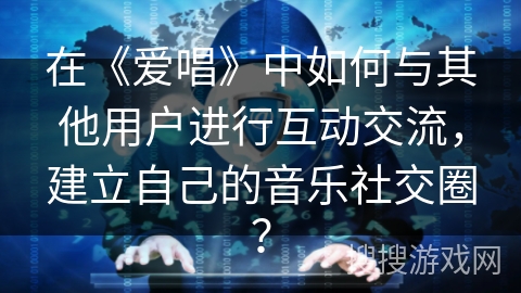 在《爱唱》中如何与其他用户进行互动交流，建立自己的音乐社交圈？
