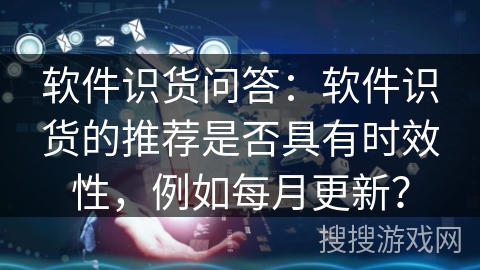 软件识货问答：软件识货的推荐是否具有时效性，例如每月更新？