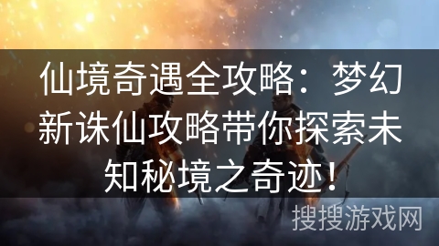 仙境奇遇全攻略：梦幻新诛仙攻略带你探索未知秘境之奇迹！