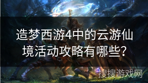 造梦西游4中的云游仙境活动攻略有哪些？