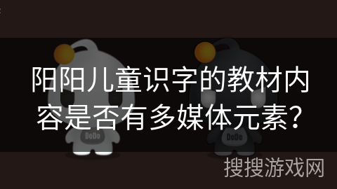 阳阳儿童识字的教材内容是否有多媒体元素? 阳阳儿童识字的教材内容是否有多媒体元素?