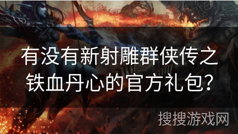 有没有新射雕群侠传之铁血丹心的官方礼包？