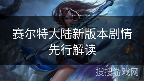 赛尔特大陆新版本剧情先行解读 赛尔特大陆新版本剧情先行解读