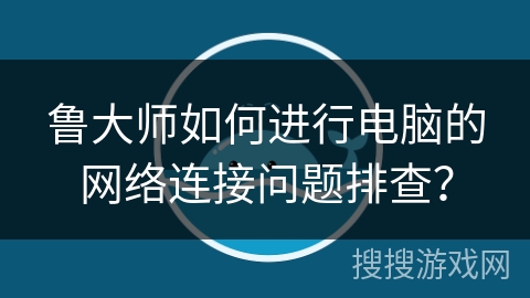 鲁大师如何进行电脑的网络连接问题排查? 鲁大师如何进行电脑的网络连接问题排查?