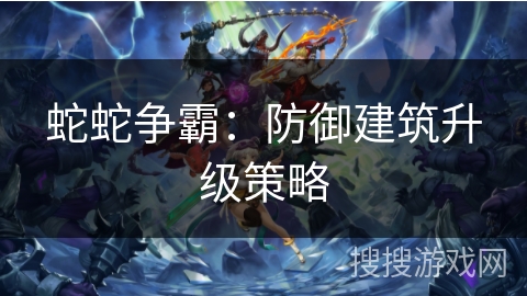 蛇蛇争霸：防御建筑升级策略