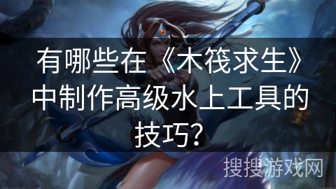 有哪些在《木筏求生》中制作高级水上工具的技巧? 有哪些在《木筏求生》中制作高级水上工具的技巧?