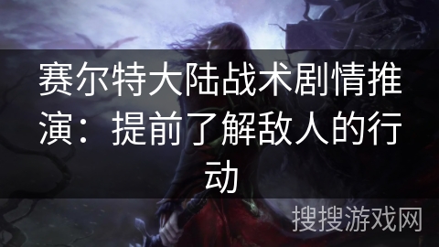 赛尔特大陆战术剧情推演：提前了解敌人的行动