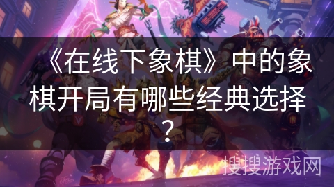 《在线下象棋》中的象棋开局有哪些经典选择？