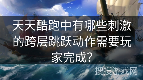 天天酷跑中有哪些刺激的跨层跳跃动作需要玩家完成？