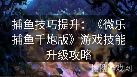 捕鱼技巧提升：《微乐捕鱼千炮版》游戏技能升级攻略