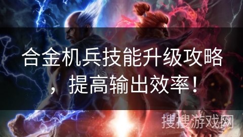 合金机兵技能升级攻略，提高输出效率！