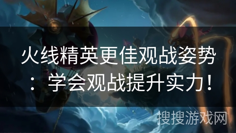 火线精英更佳观战姿势：学会观战提升实力！