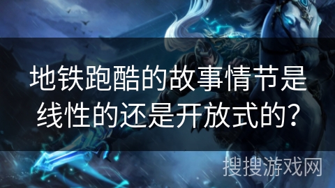 地铁跑酷的故事情节是线性的还是开放式的？