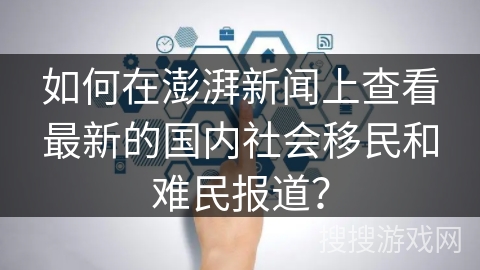 如何在澎湃新闻上查看最新的国内社会移民和难民报道？