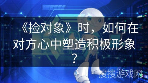 《捡对象》时，如何在对方心中塑造积极形象？