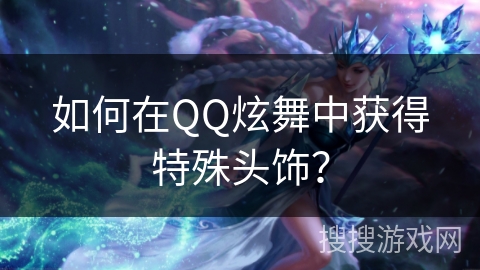 如何在QQ炫舞中获得特殊头饰？