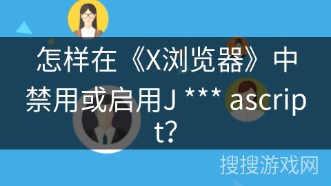 怎样在《X浏览器》中禁用或启用J *** ascript？