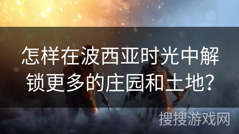 怎样在波西亚时光中解锁更多的庄园和土地？