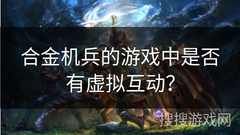 合金机兵的游戏中是否有虚拟互动？