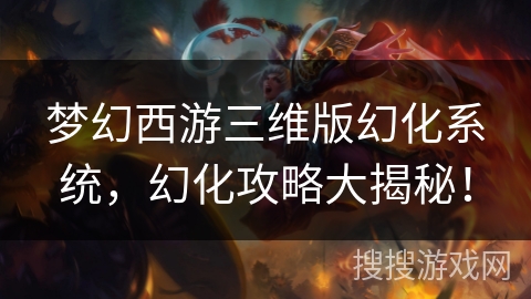 梦幻西游三维版幻化系统，幻化攻略大揭秘！