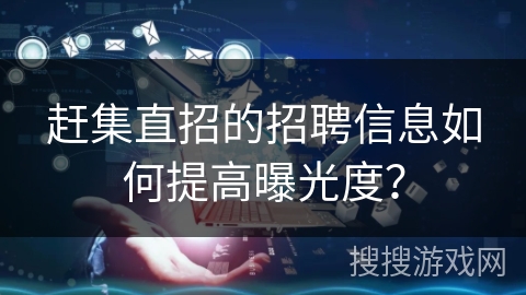赶集直招的招聘信息如何提高曝光度？