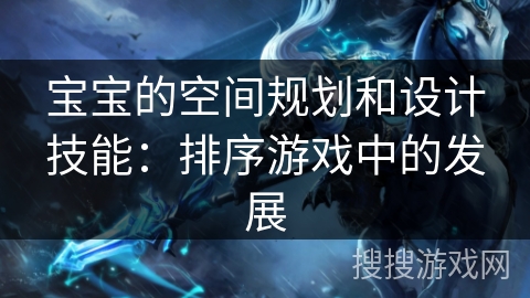 宝宝的空间规划和设计技能：排序游戏中的发展