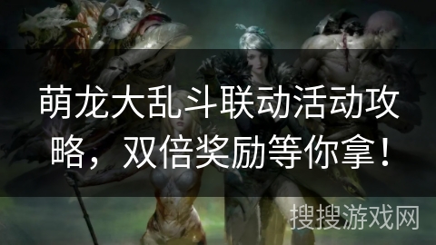 萌龙大乱斗联动活动攻略，双倍奖励等你拿！