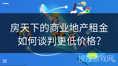 房天下的商业地产租金如何谈判更低价格？