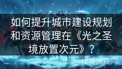 如何提升城市建设规划和资源管理在《光之圣境放置次元》？