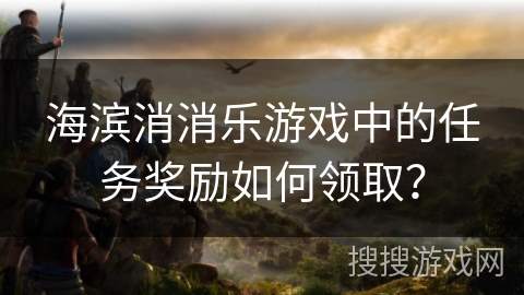 海滨消消乐游戏中的任务奖励如何领取？