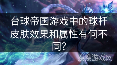 台球帝国游戏中的球杆皮肤效果和属性有何不同？