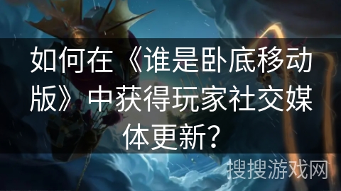 如何在《谁是卧底移动版》中获得玩家社交媒体更新？