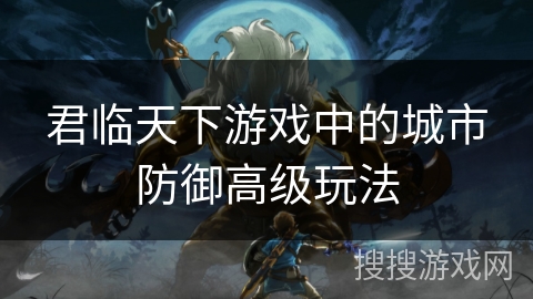 君临天下游戏中的城市防御高级玩法
