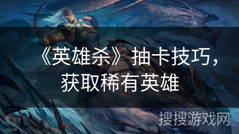 《英雄杀》抽卡技巧，获取稀有英雄