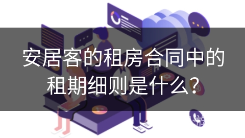 安居客的租房合同中的租期细则是什么？