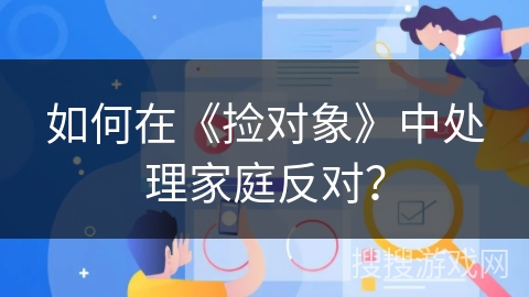 如何在《捡对象》中处理家庭反对？