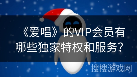 《爱唱》的VIP会员有哪些独家特权和服务？