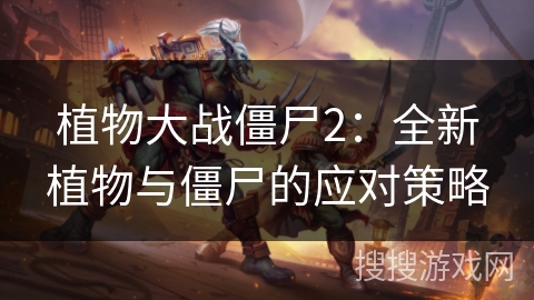 植物大战僵尸2：全新植物与僵尸的应对策略