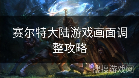 赛尔特大陆游戏画面调整攻略