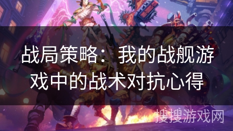 战局策略：我的战舰游戏中的战术对抗心得