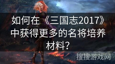 如何在《三国志2017》中获得更多的名将培养材料？