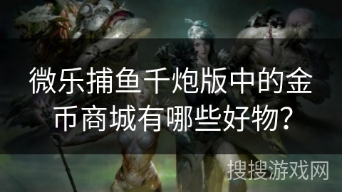 微乐捕鱼千炮版中的金币商城有哪些好物？