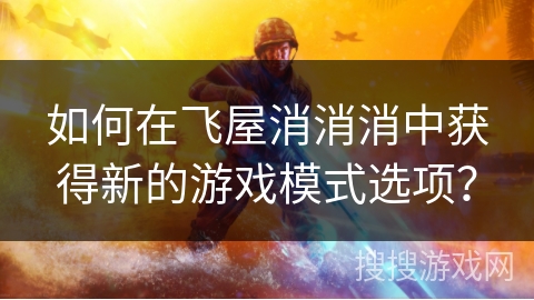 如何在飞屋消消消中获得新的游戏模式选项？