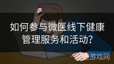 如何参与微医线下健康管理服务和活动？