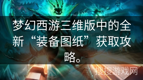 梦幻西游三维版中的全新“装备图纸”获取攻略。
