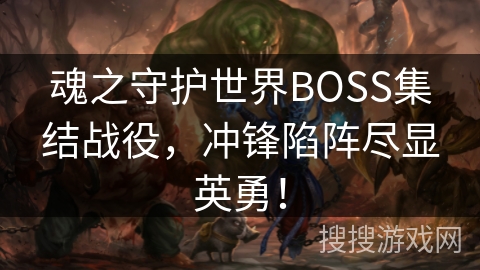 魂之守护世界BOSS集结战役，冲锋陷阵尽显英勇！