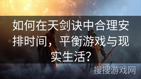 如何在天剑诀中合理安排时间，平衡游戏与现实生活？